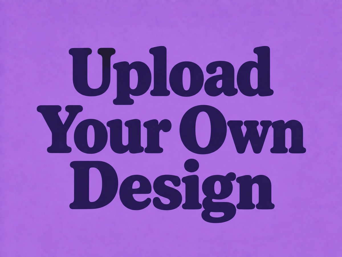UPLOAD YOUR OWN DESIGN